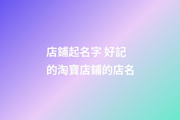店鋪起名字 好記的淘寶店鋪的店名